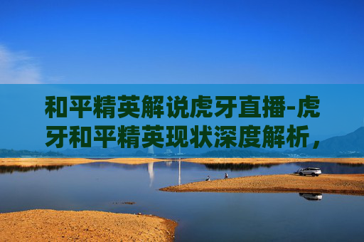 和平精英解说虎牙直播-虎牙和平精英现状深度解析,从底层数据到玩家生态的全景梳理 和平精英解说虎牙直播-虎牙和平精英现状深度解析,从底层数据到玩家生态的全景梳理