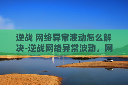 逆战 网络异常波动怎么解决-逆战网络异常波动,网络隐患全面剖析与应对策略 逆战 网络异常波动怎么解决-逆战网络异常波动,网络隐患全面剖析与应对策略