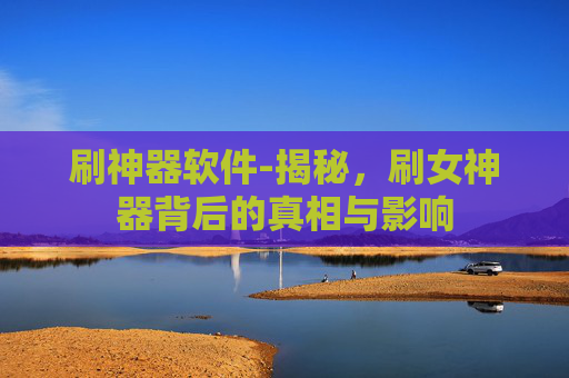 刷神器软件-揭秘,刷女神器背后的真相与影响 刷神器软件-揭秘,刷女神器背后的真相与影响