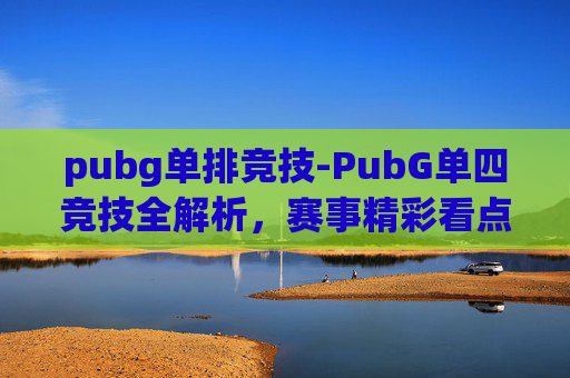 pubg单排竞技-PubG单四竞技全解析，赛事精彩看点、战术技巧与娱乐价值