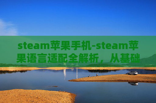 steam苹果手机-steam苹果语言适配全解析，从基础设置到功能拓展，轻松突破沟通与体验壁垒