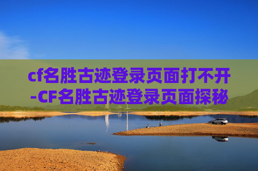 cf名胜古迹登录页面打不开-CF名胜古迹登录页面探秘，解锁游戏世界的传承与传承之旅