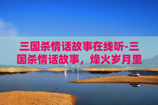 三国杀情话故事在线听-三国杀情话故事，烽火岁月里的浪漫守诺