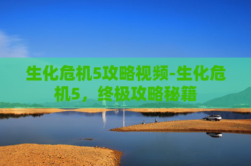 生化危机5攻略视频-生化危机5，终极攻略秘籍