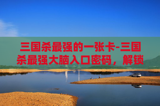 三国杀最强的一张卡-三国杀最强大脑入口密码，解锁三国谋略巅峰之道