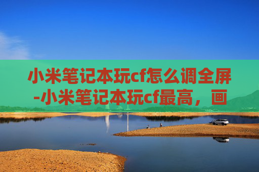 小米笔记本玩cf怎么调全屏-小米笔记本玩cf最高，画质、帧率与操作体验的全方位体验揭秘