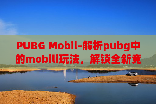 PUBG Mobil-解析pubg中的mobili玩法，解锁全新竞技策略与机遇