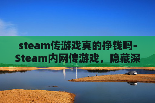 steam传游戏真的挣钱吗-Steam内网传游戏，隐藏深度玩法解析，玩家必看玩法全攻略