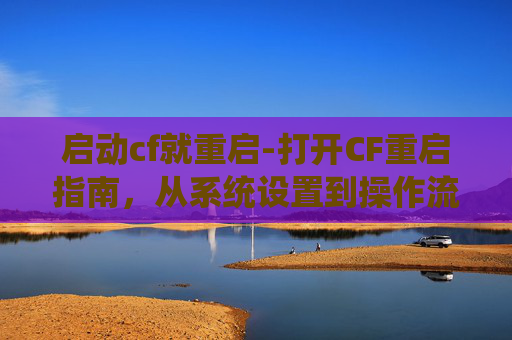 启动cf就重启-打开CF重启指南，从系统设置到操作流程的全方位解析