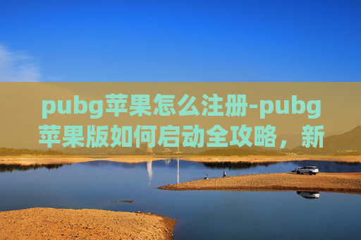 pubg苹果怎么注册-pubg苹果版如何启动全攻略，新手也能轻松上手