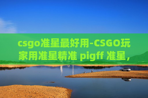 csgo准星最好用-CSGO玩家用准星精准 pigff 准星，破解战场打击核心秘籍
