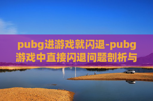 pubg进游戏就闪退-pubg游戏中直接闪退问题剖析与解决指南