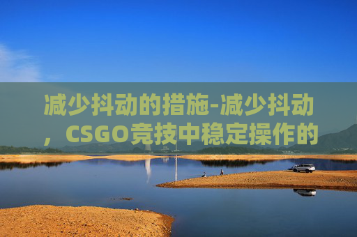 减少抖动的措施-减少抖动，CSGO竞技中稳定操作的实用策略指南