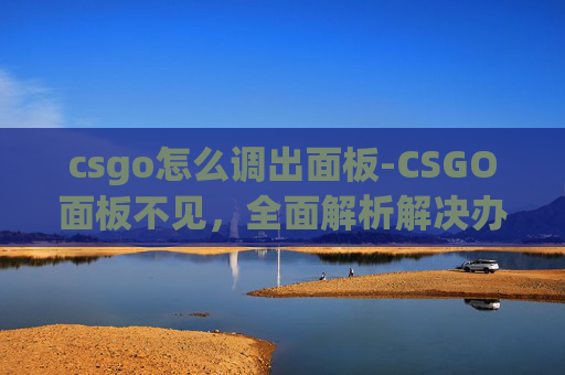 csgo怎么调出面板-CSGO面板不见，全面解析解决办法与原因排查全指南