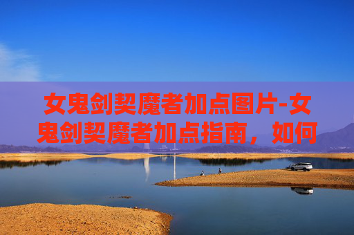 女鬼剑契魔者加点图片-女鬼剑契魔者加点指南，如何打造你的专属角色