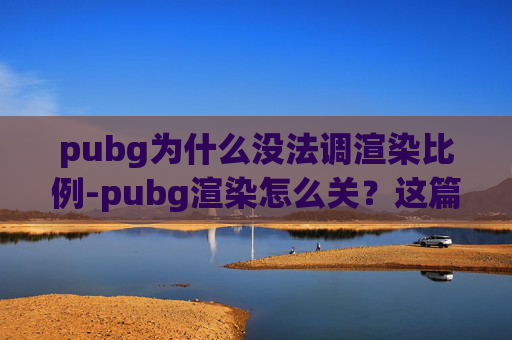 pubg为什么没法调渲染比例-pubg渲染怎么关？这篇实操指南让你告别画面卡顿
