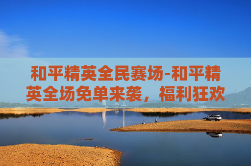 和平精英全民赛场-和平精英全场免单来袭，福利狂欢尽享新机遇