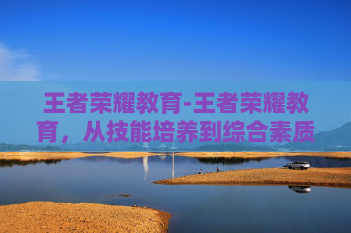 王者荣耀教育-王者荣耀教育，从技能培养到综合素质提升，让每个玩家在竞技中成长
