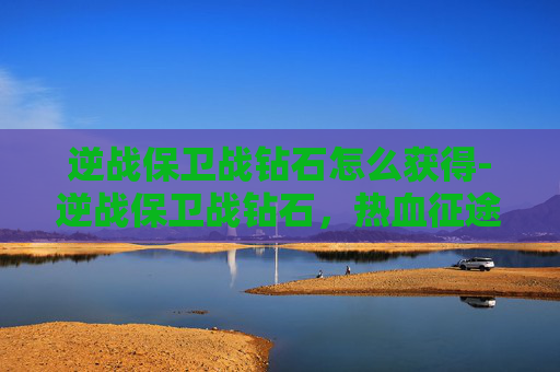 逆战保卫战钻石怎么获得-逆战保卫战钻石，热血征途，荣耀共存
