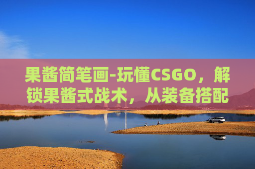 果酱简笔画-玩懂CSGO，解锁果酱式战术，从装备搭配到地图博弈的全方位指南