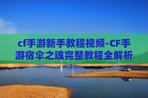 cf手游新手教程视频-CF手游宿伞之魂完整教程全解析,从基础操作到进阶玩法带你掌握要点 cf手游新手教程视频-CF手游宿伞之魂完整教程全解析,从基础操作到进阶玩法带你掌握要点