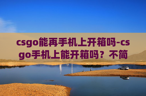 csgo能再手机上开箱吗-csgo手机上能开箱吗？不简单的现状与思考