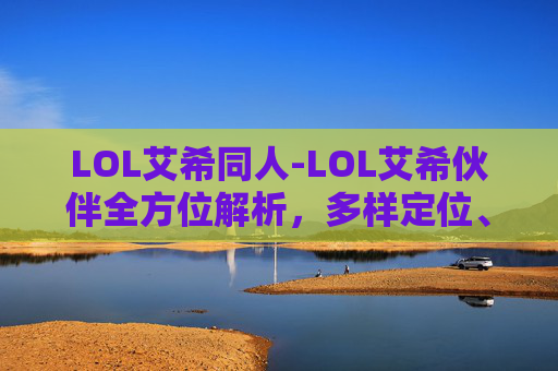 LOL艾希同人-LOL艾希伙伴全方位解析，多样定位、策略搭配与进阶玩法全指南