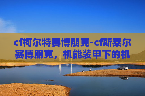 cf柯尔特赛博朋克-cf斯泰尔赛博朋克,机能装甲下的机械狂想,重构未来竞技的视觉冲击 cf柯尔特赛博朋克-cf斯泰尔赛博朋克,机能装甲下的机械狂想,重构未来竞技的视觉冲击