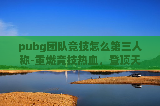 pubg团队竞技怎么第三人称-重燃竞技热血,登顶天梯逐风浪——解析pubg团队竞技天梯赛的魅力与玩法内核 pubg团队竞技怎么第三人称-重燃竞技热血,登顶天梯逐风浪——解析pubg团队竞技天梯赛的魅力与玩法内核