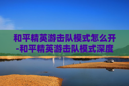 和平精英游击队模式怎么开-和平精英游击队模式深度解析，实战策略、技巧与战术优势全景展现