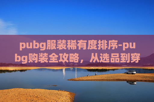 pubg服装稀有度排序-pubg购装全攻略，从选品到穿搭，打造专属精彩游戏体验