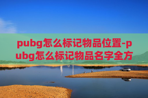 pubg怎么标记物品位置-pubg怎么标记物品名字全方位指南，清晰标注助你尽享游戏体验