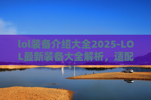 lol装备介绍大全2025-LOL最新装备大全解析，适配版本、实战价值与选购指南，帮你打得更稳更出