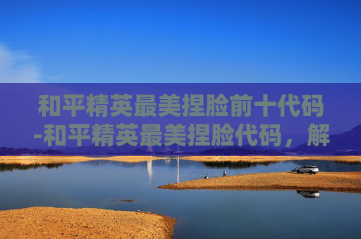 和平精英最美捏脸前十代码-和平精英最美捏脸代码,解锁专属视觉,打造极致角色表现 和平精英最美捏脸前十代码-和平精英最美捏脸代码,解锁专属视觉,打造极致角色表现