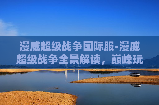 漫威超级战争国际服-漫威超级战争全景解读，巅峰玩法与史诗体验全解析