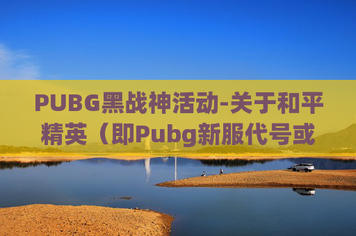 PUBG黑战神活动-关于和平精英（即Pubg新服代号或相关PubG相关内容）黑山区域攻略，这是一个正向的游戏内容探索方向，以下是围绕该区域的通用玩法攻略内容，供自媒体创作参考