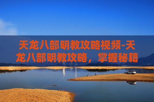 天龙八部明教攻略视频-天龙八部明教攻略,掌握秘籍,成为江湖高手 天龙八部明教攻略视频-天龙八部明教攻略,掌握秘籍,成为江湖高手
