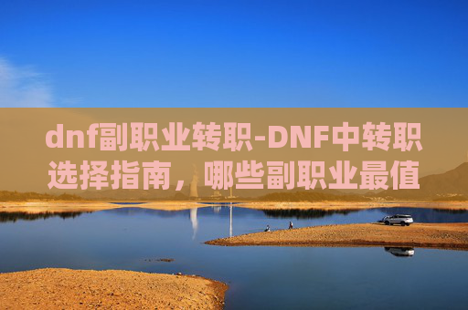 dnf副职业转职-DNF中转职选择指南，哪些副职业最值得投入？