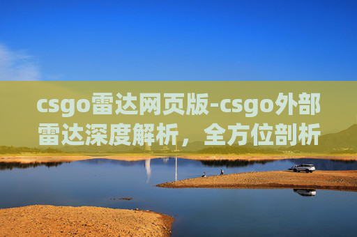 csgo雷达网页版-csgo外部雷达深度解析，全方位剖析其核心功能、操作技巧与实用价值
