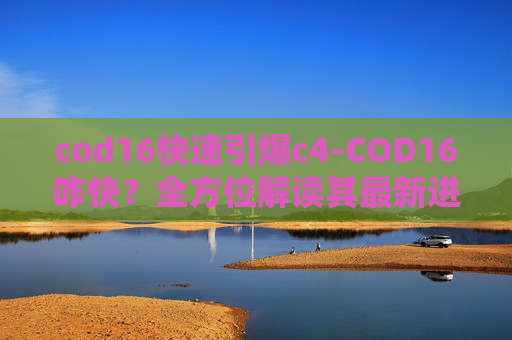 cod16快速引爆c4-COD16咋快?全方位解读其最新进展与未来走向,助你秒懂核心逻辑 cod16快速引爆c4-COD16咋快?全方位解读其最新进展与未来走向,助你秒懂核心逻辑