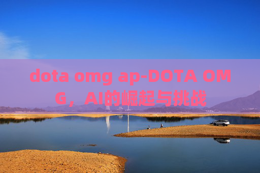 dota omg ap-DOTA OMG,AI的崛起与挑战 dota omg ap-DOTA OMG,AI的崛起与挑战