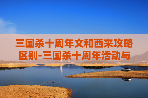 三国杀十周年文和西来攻略区别-三国杀十周年活动与西来玩法的深度解析，助你畅玩复古策略体验