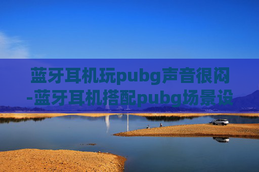 蓝牙耳机玩pubg声音很闷-蓝牙耳机搭配pubg场景设置全攻略，轻松实现沉浸式游戏体验