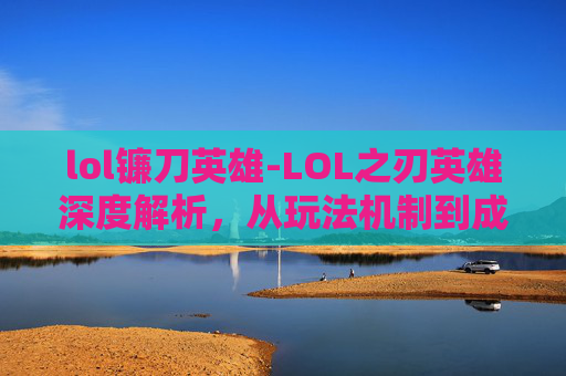 lol镰刀英雄-LOL之刃英雄深度解析，从玩法机制到成长路径，全面解析这款高人气英雄的全面魅力