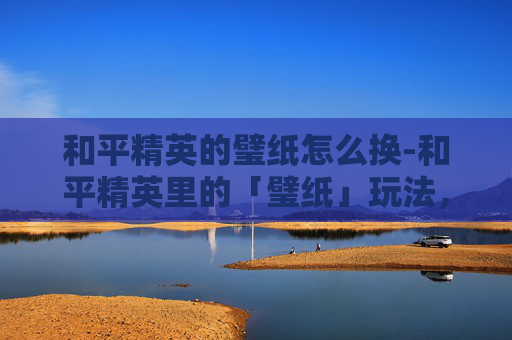和平精英的璧纸怎么换-和平精英里的「璧纸」玩法,从限定玩法到竞技生态,解锁新玩家成长新路径 和平精英的璧纸怎么换-和平精英里的「璧纸」玩法,从限定玩法到竞技生态,解锁新玩家成长新路径