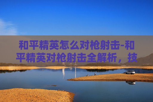 和平精英怎么对枪射击-和平精英对枪射击全解析,技巧、策略与实战要点,助你轻松掌握高效对枪射击 和平精英怎么对枪射击-和平精英对枪射击全解析,技巧、策略与实战要点,助你轻松掌握高效对枪射击