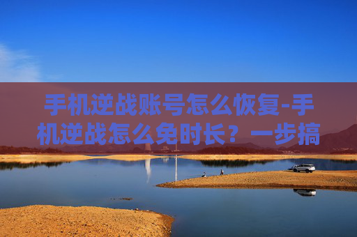 手机逆战账号怎么恢复-手机逆战怎么免时长?一步搞定,畅玩不卡顿指南 手机逆战账号怎么恢复-手机逆战怎么免时长?一步搞定,畅玩不卡顿指南