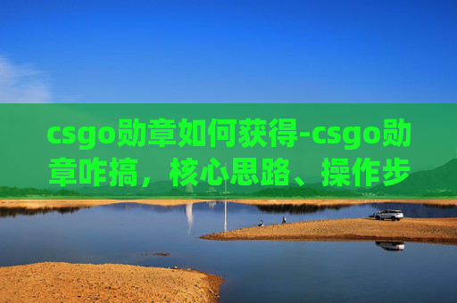 csgo勋章如何获得-csgo勋章咋搞，核心思路、操作步骤及避坑指南全解析