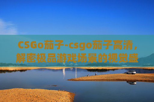CSGo茄子-csgo茄子高清，解密极品游戏场景的视觉盛宴