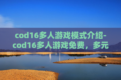 cod16多人游戏模式介绍-cod16多人游戏免费，多元畅玩新体验，解锁全新策略与挑战